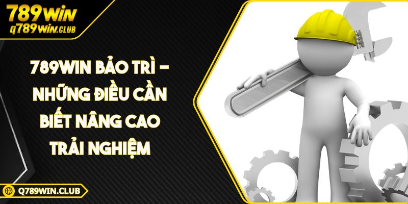 789WIN Bảo Trì – Những Điều Cần Biết Nâng Cao Trải Nghiệm