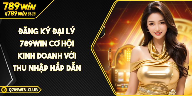 Đăng ký đại lý 789WIN Cơ Hội Kinh Doanh Với Thu Nhập Hấp Dẫn