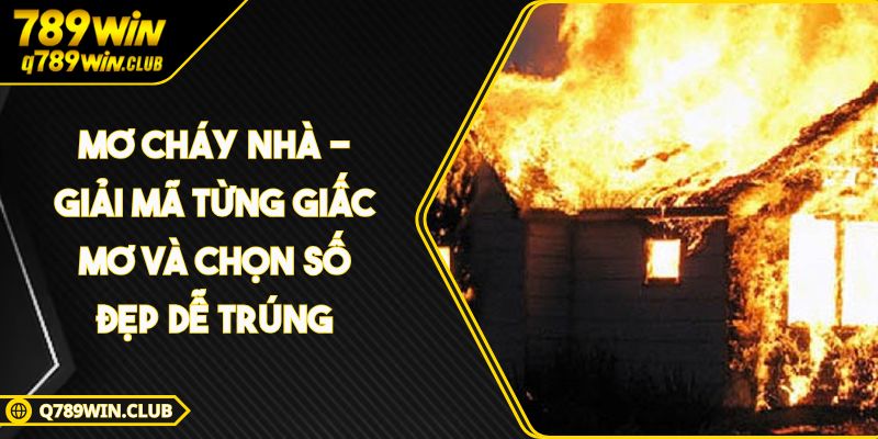 Mơ Cháy Nhà – Giải Mã Từng Giấc Mơ Và Chọn Số Đẹp Dễ Trúng