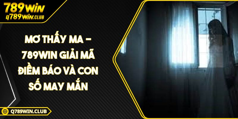 Mơ Thấy Ma – 789WIN Giải Mã Điềm Báo Và Con Số May Mắn