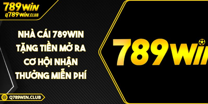Nhà Cái 789WIN Tặng Tiền Mở Ra Cơ Hội Nhận Thưởng Miễn Phí